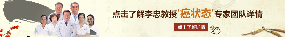 骚逼好滑水太多大屁股爽视频北京御方堂李忠教授“癌状态”专家团队详细信息